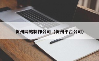 黑龙江贺州网站制作公司（贺州平台公司）